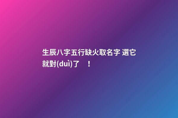 生辰八字五行缺火取名字 選它就對(duì)了！